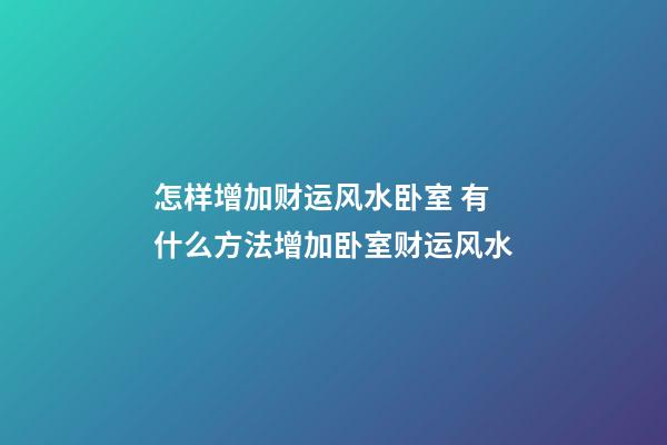 怎样增加财运风水卧室 有什么方法增加卧室财运风水